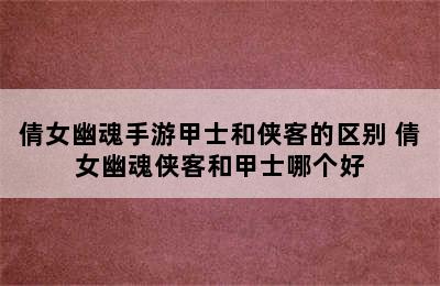 倩女幽魂手游甲士和侠客的区别 倩女幽魂侠客和甲士哪个好